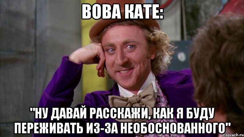 Вова Кате: "ну давай расскажи, как я буду переживать из-за необоснованного", Мем Ну давай расскажи (Вилли Вонка)