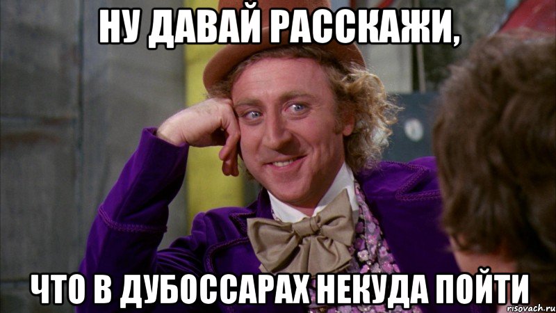 Ну давай расскажи, что в Дубоссарах некуда пойти, Мем Ну давай расскажи (Вилли Вонка)