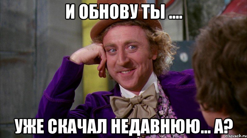 И Обнову ты .... Уже скачал недавнюю... а?, Мем Ну давай расскажи (Вилли Вонка)