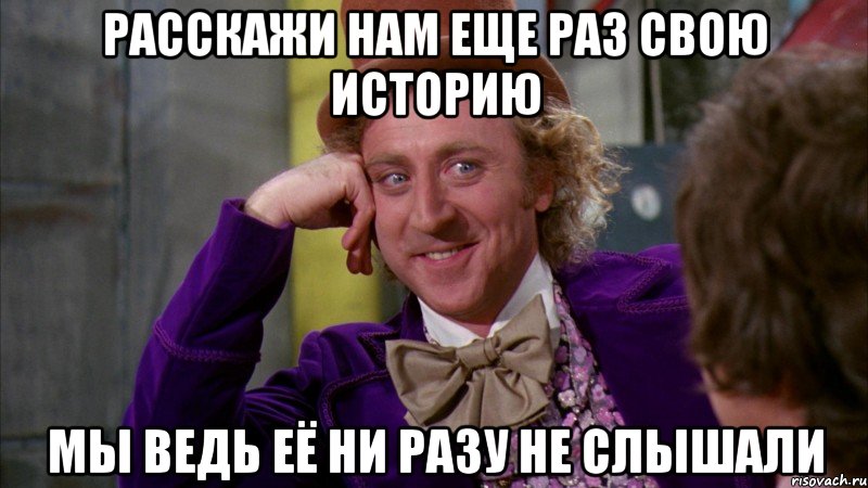 Расскажи нам еще раз свою историю Мы ведь её ни разу не слышали, Мем Ну давай расскажи (Вилли Вонка)