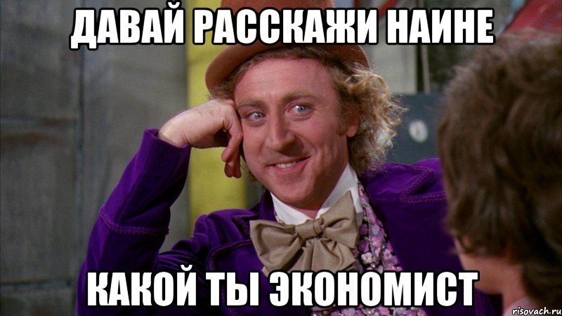 Давай расскажи Наине Какой ты экономист, Мем Ну давай расскажи (Вилли Вонка)