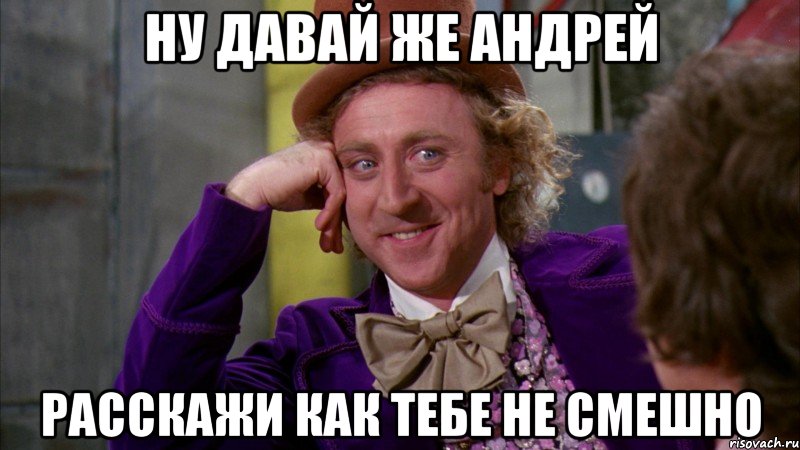 Ну давай же Андрей расскажи как тебе не смешно, Мем Ну давай расскажи (Вилли Вонка)