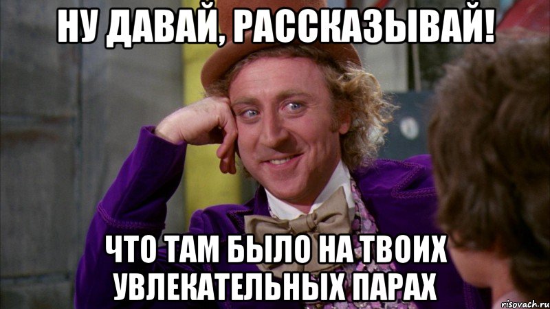 ну давай, рассказывай! что там было на твоих увлекательных парах, Мем Ну давай расскажи (Вилли Вонка)
