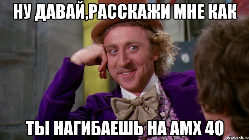 Ну давай,расскажи мне как ты нагибаешь на АМХ 40, Мем Ну давай расскажи (Вилли Вонка)