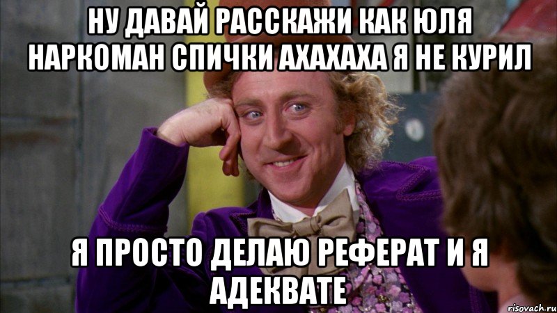 ну давай расскажи как ЮЛЯ НАРКОМАН СПИЧКИ АХАХАХА Я НЕ КУРИЛ Я ПРОСТО ДЕЛАЮ РЕФЕРАТ И Я АДЕКВАТЕ, Мем Ну давай расскажи (Вилли Вонка)