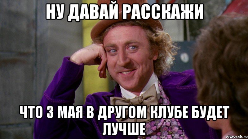 ну давай расскажи что 3 мая в другом клубе будет лучше, Мем Ну давай расскажи (Вилли Вонка)