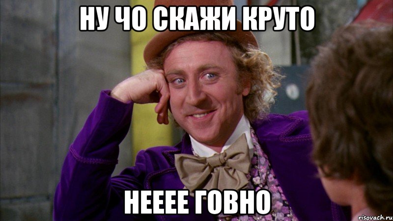 ну чо скажи круто нееее говно, Мем Ну давай расскажи (Вилли Вонка)