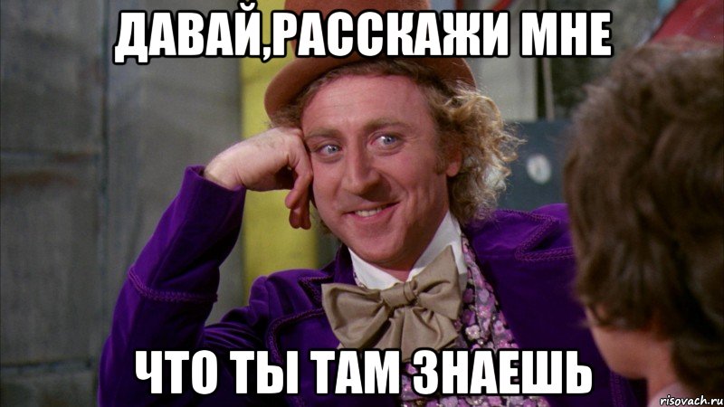 Давай,расскажи мне что ты там знаешь, Мем Ну давай расскажи (Вилли Вонка)