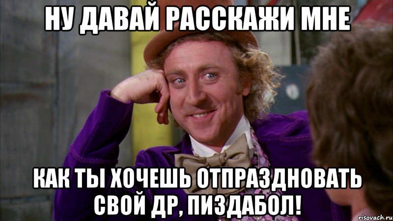 Ну давай расскажи мне Как ты хочешь отпраздновать свой ДР, пиздабол!