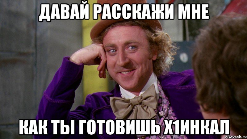 давай расскажи мне как ты готовишь х1инкал, Мем Ну давай расскажи (Вилли Вонка)