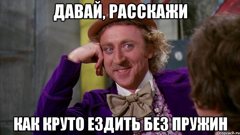 давай, расскажи как круто ездить без пружин, Мем Ну давай расскажи (Вилли Вонка)