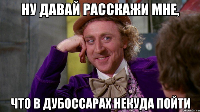 ну давай расскажи мне, что в дубоссарах некуда пойти, Мем Ну давай расскажи (Вилли Вонка)