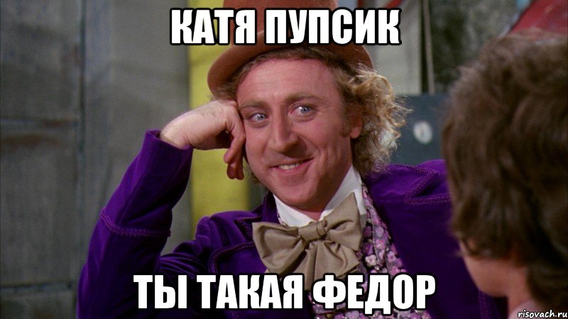 Катя пупсик ты Такая федор, Мем Ну давай расскажи (Вилли Вонка)