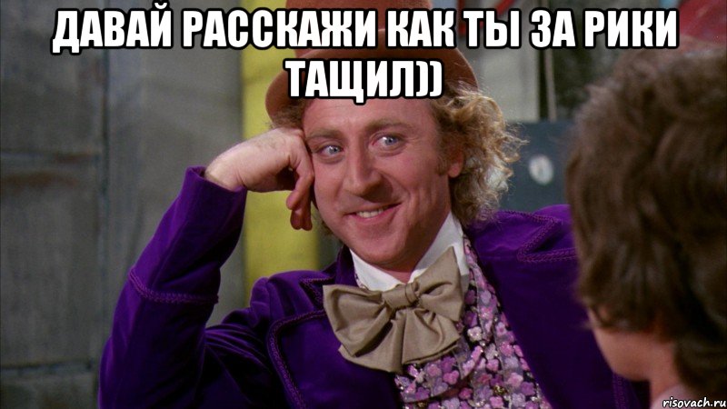 давай расскажи как ты за рики тащил)) , Мем Ну давай расскажи (Вилли Вонка)