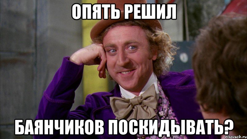 Опять решил Баянчиков поскидывать?, Мем Ну давай расскажи (Вилли Вонка)
