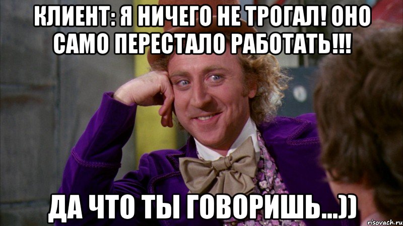 клиент: Я ничего не трогал! Оно само перестало работать!!! Да что ты говоришь...)), Мем Ну давай расскажи (Вилли Вонка)
