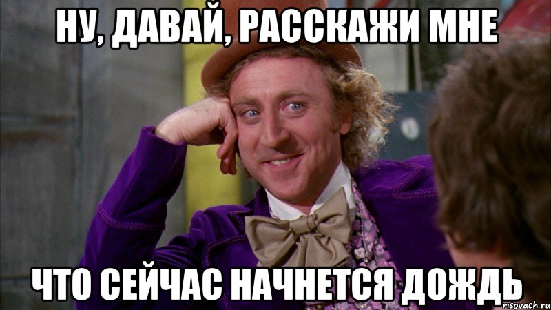 Ну, давай, расскажи мне Что сейчас начнется дождь, Мем Ну давай расскажи (Вилли Вонка)