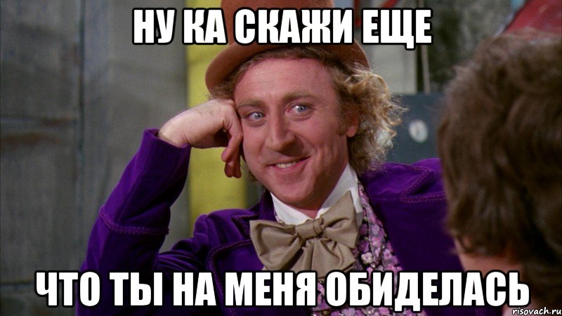 ну ка скажи еще что ты на меня обиделась, Мем Ну давай расскажи (Вилли Вонка)