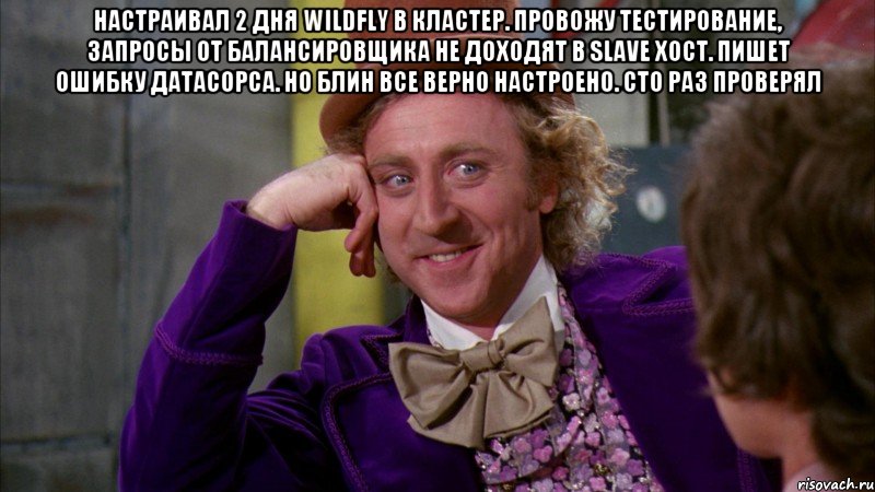 настраивал 2 дня wildfly в кластер. провожу тестирование, запросы от балансировщика не доходят в slave хост. пишет ошибку датасорса. но блин все верно настроено. сто раз проверял , Мем Ну давай расскажи (Вилли Вонка)