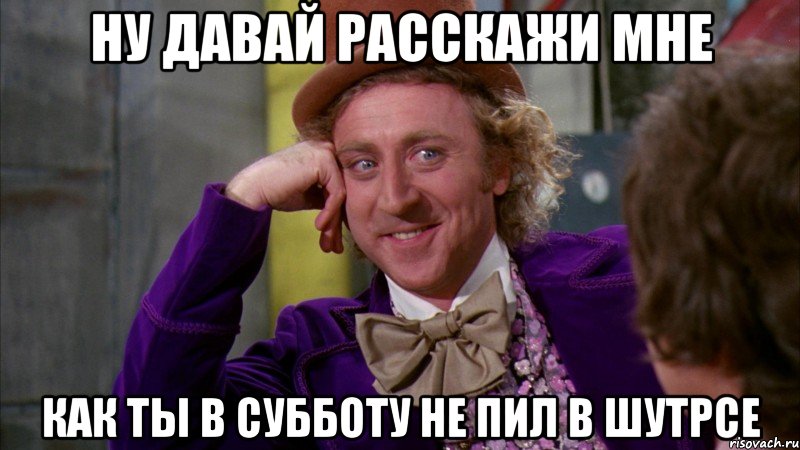 Ну давай расскажи мне КАК ТЫ В СУББОТУ НЕ ПИЛ В ШУТРСЕ, Мем Ну давай расскажи (Вилли Вонка)