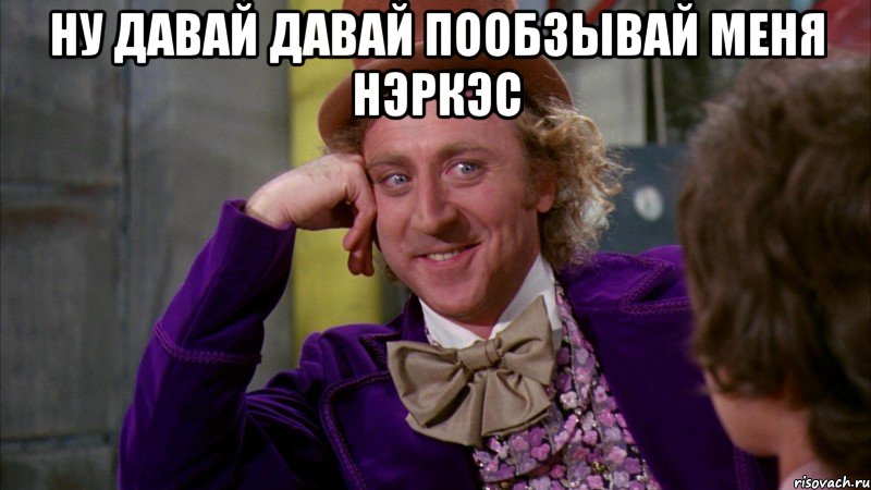 ну давай давай пообзывай меня Нэркэс , Мем Ну давай расскажи (Вилли Вонка)