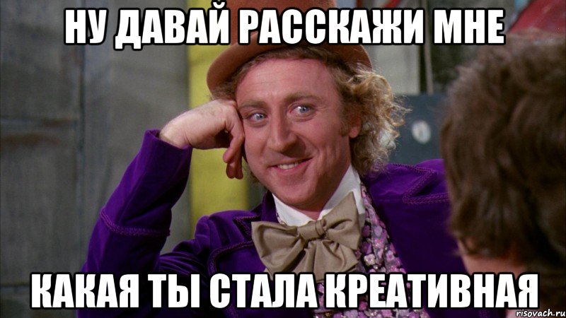 Ну давай расскажи мне Какая ты стала креативная, Мем Ну давай расскажи (Вилли Вонка)