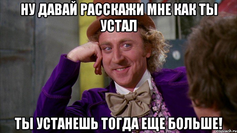 Ну давай расскажи мне как ты устал Ты устанешь тогда еще больше!, Мем Ну давай расскажи (Вилли Вонка)