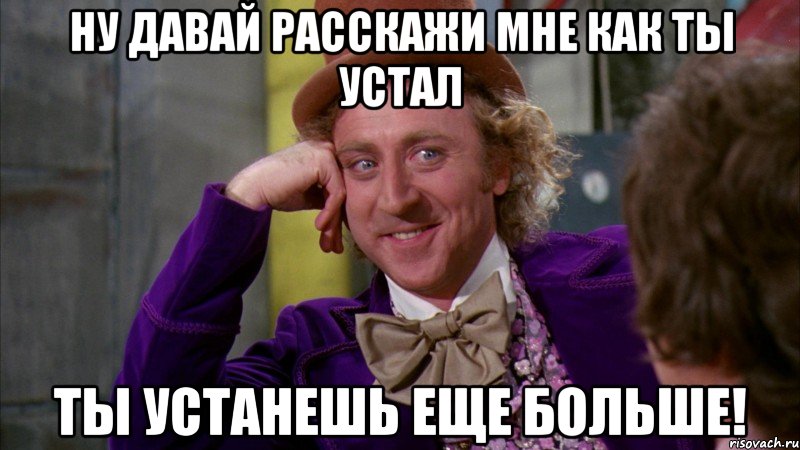 Ну давай расскажи мне как ты устал Ты устанешь еще больше!, Мем Ну давай расскажи (Вилли Вонка)