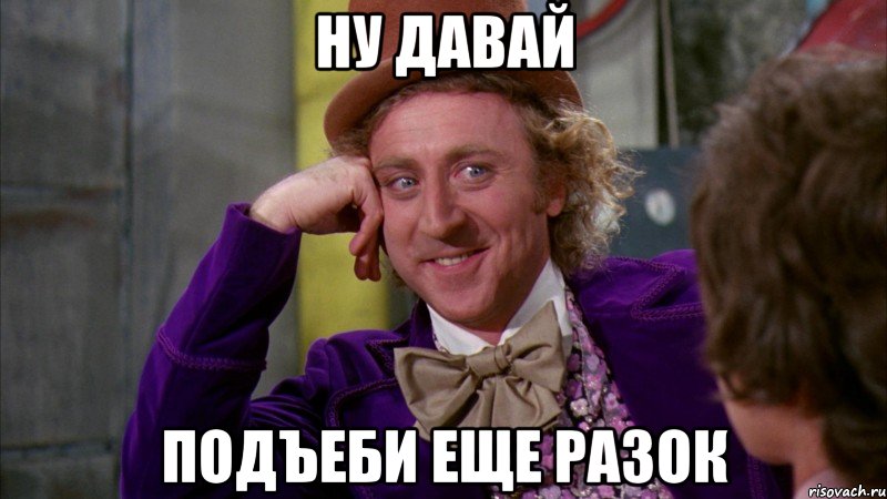 Ну давай Подъеби еще разок, Мем Ну давай расскажи (Вилли Вонка)
