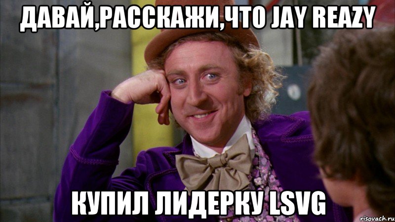 Давай,расскажи,что Jay Reazy Купил лидерку LSVG, Мем Ну давай расскажи (Вилли Вонка)