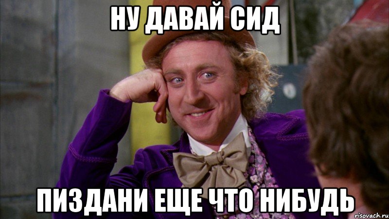 Ну давай Сид Пиздани еще что нибудь, Мем Ну давай расскажи (Вилли Вонка)