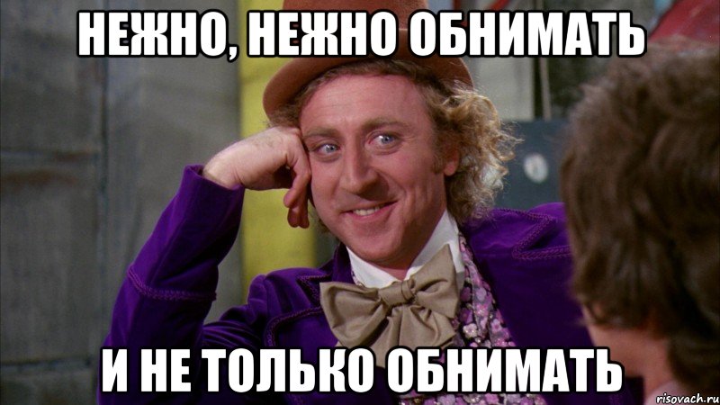 Нежно, нежно обнимать И не только обнимать, Мем Ну давай расскажи (Вилли Вонка)