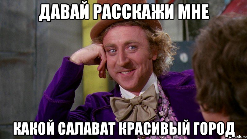 Давай расскажи мне какой Салават красивый город, Мем Ну давай расскажи (Вилли Вонка)