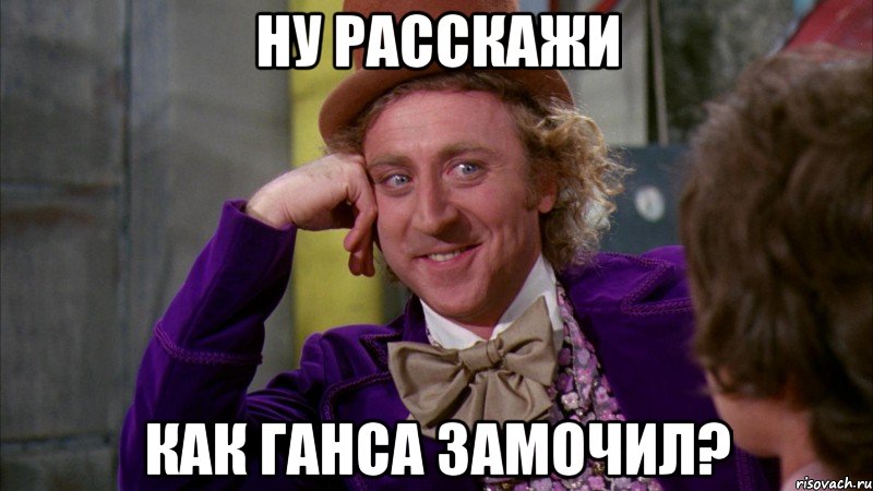 ну расскажи как ганса замочил?, Мем Ну давай расскажи (Вилли Вонка)