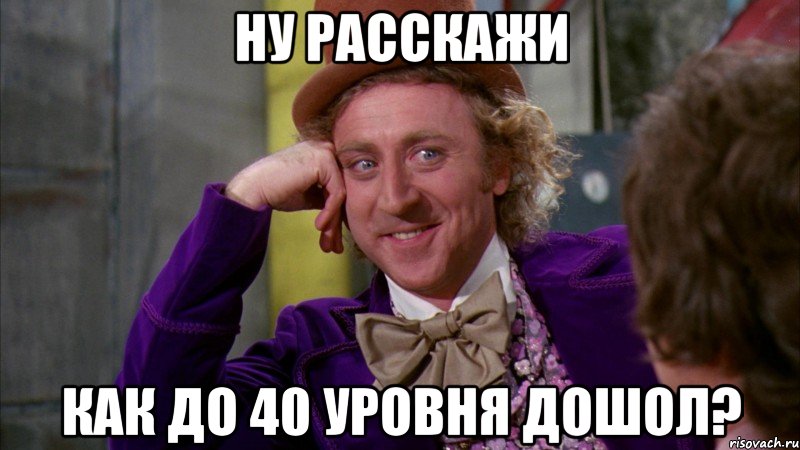 Ну расскажи как до 40 уровня дошол?, Мем Ну давай расскажи (Вилли Вонка)