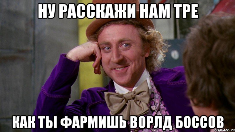 Ну расскажи нам ТРе Как ты фармишь ворлд боссов, Мем Ну давай расскажи (Вилли Вонка)