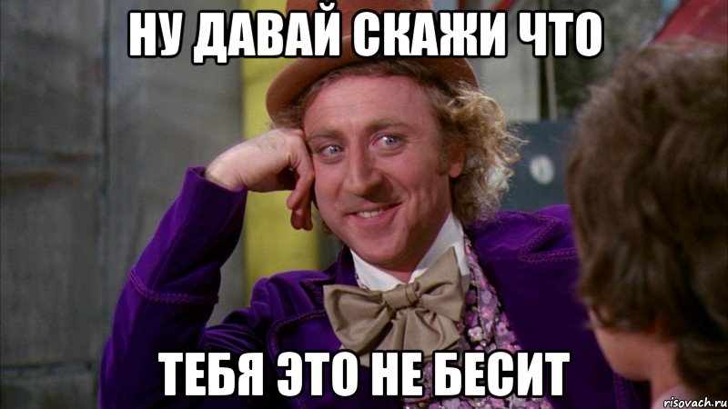 Ну давай скажи что Тебя это не бесит, Мем Ну давай расскажи (Вилли Вонка)