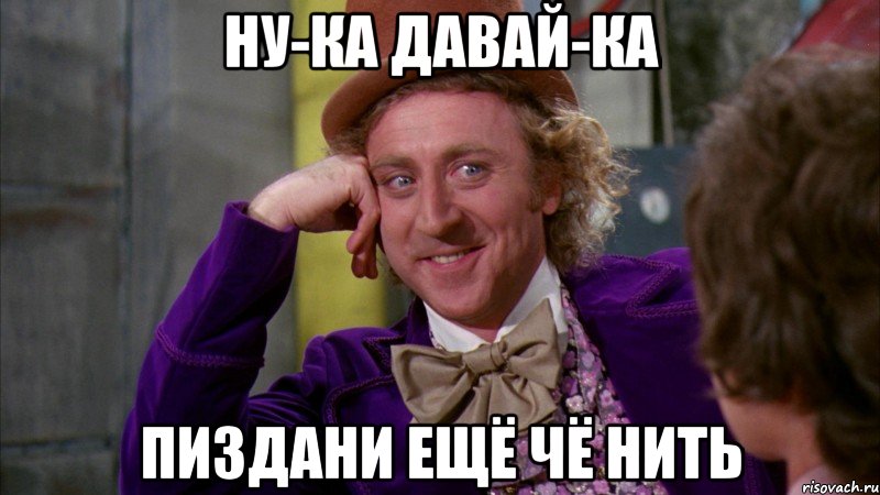 ну-ка давай-ка пиздани ещё чё нить, Мем Ну давай расскажи (Вилли Вонка)