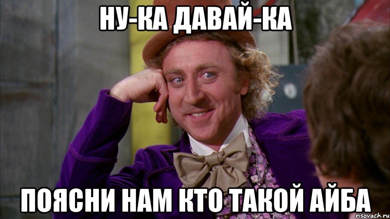 Ну-ка давай-ка Поясни нам кто такой Айба, Мем Ну давай расскажи (Вилли Вонка)