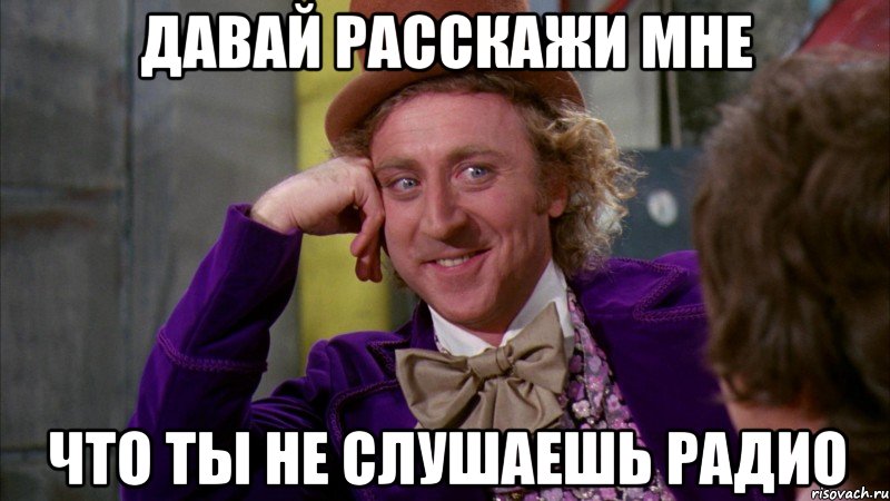 Давай расскажи мне Что ты не слушаешь радио, Мем Ну давай расскажи (Вилли Вонка)