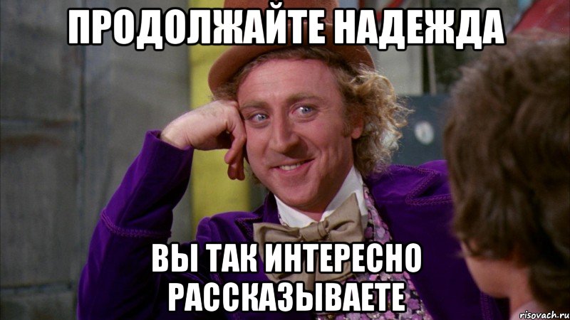 Продолжайте Надежда Вы так интересно рассказываете, Мем Ну давай расскажи (Вилли Вонка)