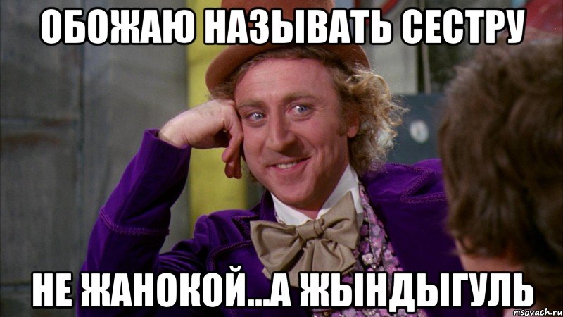 ОБОЖАЮ НАЗЫВАТЬ СЕСТРУ НЕ ЖАНОКОЙ...А ЖЫНДЫГУЛЬ, Мем Ну давай расскажи (Вилли Вонка)