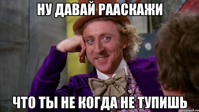ну давай рааскажи что ты не когда не тупишь, Мем Ну давай расскажи (Вилли Вонка)