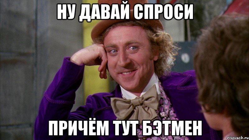 Ну давай спроси Причём тут Бэтмен, Мем Ну давай расскажи (Вилли Вонка)