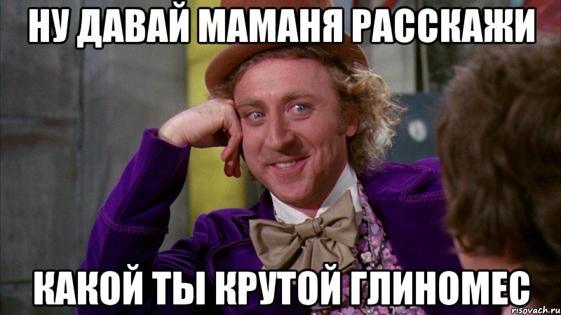 Ну давай Маманя расскажи Какой ты крутой глиномес, Мем Ну давай расскажи (Вилли Вонка)