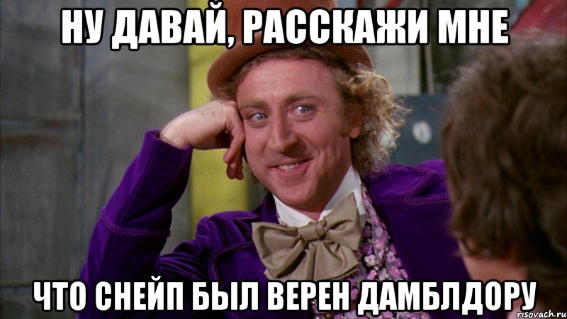 ну давай, расскажи мне что снейп был верен дамблдору, Мем Ну давай расскажи (Вилли Вонка)