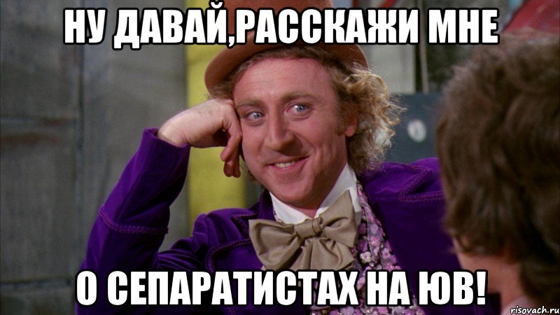 Ну давай,расскажи мне о сепаратистах на ЮВ!, Мем Ну давай расскажи (Вилли Вонка)