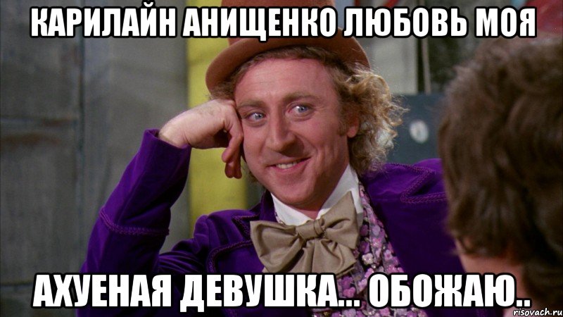 Карилайн Анищенко любовь моя Ахуеная девушка... обожаю.., Мем Ну давай расскажи (Вилли Вонка)