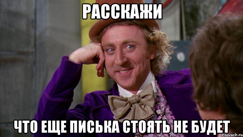 расскажи что еще писька стоять не будет, Мем Ну давай расскажи (Вилли Вонка)