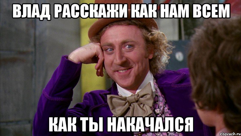 влад расскажи как нам всем как ты накачался, Мем Ну давай расскажи (Вилли Вонка)